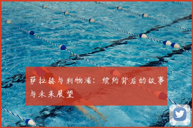 萨拉赫与利物浦：续约背后的故事与未来展望