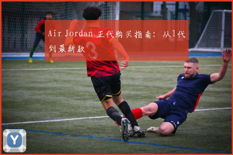 Air Jordan 正代购买指南：从1代到最新款