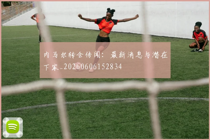 内马尔转会传闻：最新消息与潜在下家_20260606152834