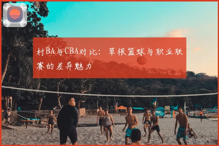 村BA与CBA对比:草根篮球与职业联赛的差异魅力