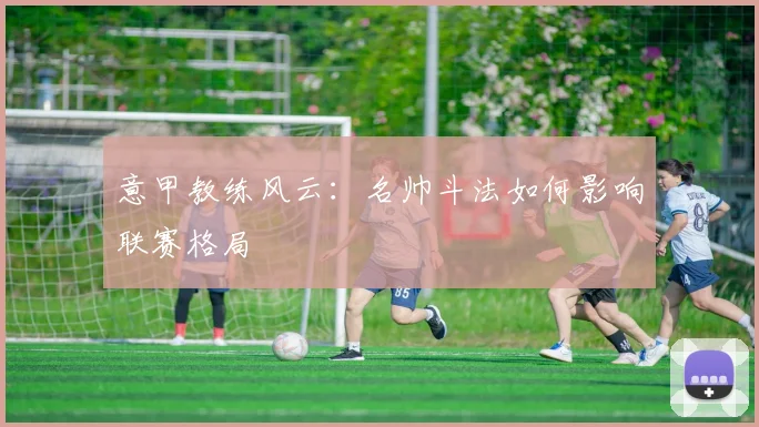 意甲教练风云：名帅斗法如何影响联赛格局