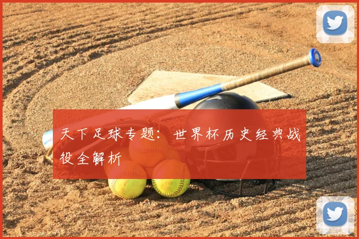 天下足球专题：世界杯历史经典战役全解析