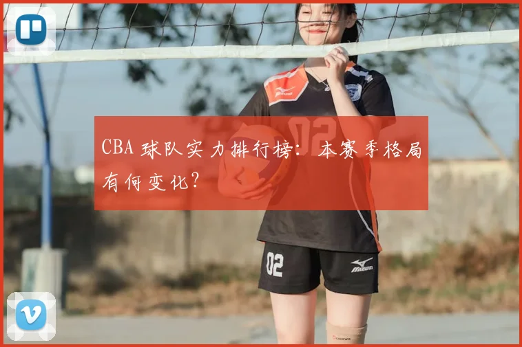 CBA 球队实力排行榜：本赛季格局有何变化？