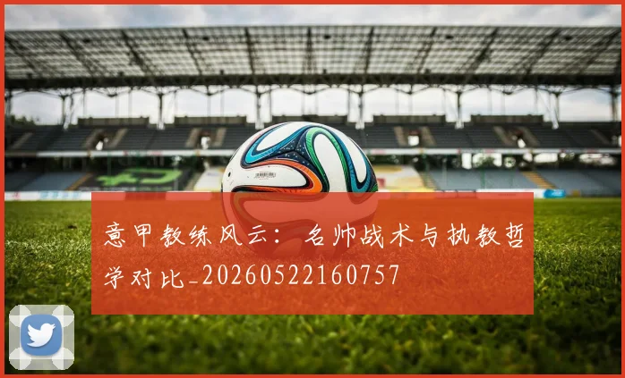 意甲教练风云：名帅战术与执教哲学对比_20260522160757