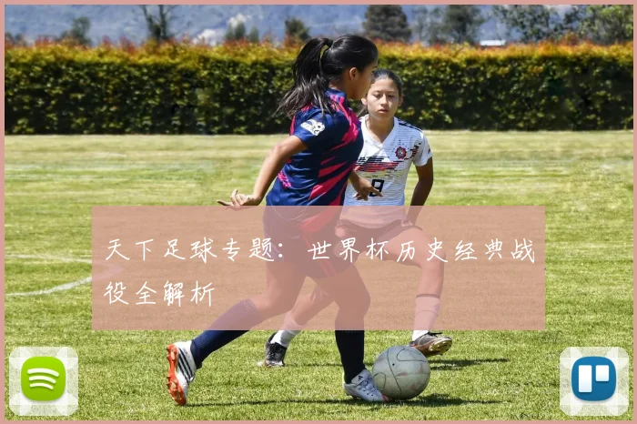 天下足球专题：世界杯历史经典战役全解析
