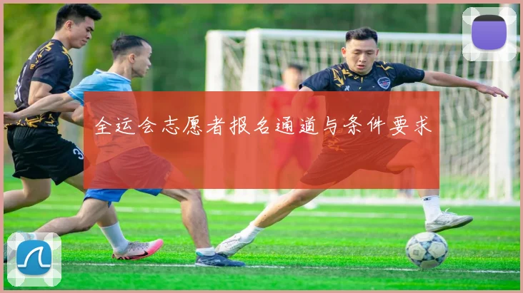 全运会志愿者报名通道与条件要求