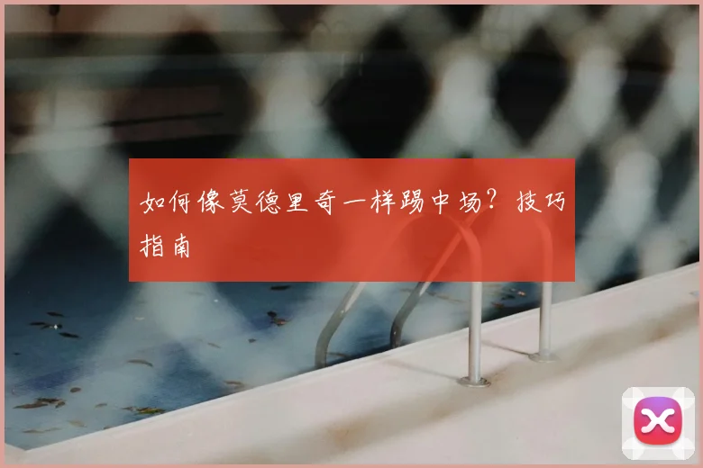 如何像莫德里奇一样踢中场？技巧指南