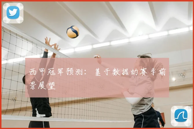 西甲冠军预测:基于数据的赛季前景展望