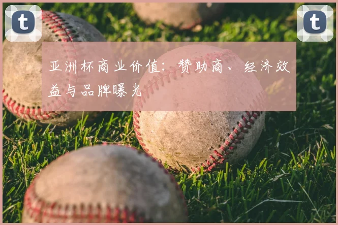 亚洲杯商业价值：赞助商、经济效益与品牌曝光