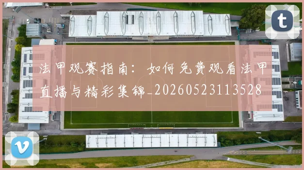法甲观赛指南：如何免费观看法甲直播与精彩集锦_20260523113528