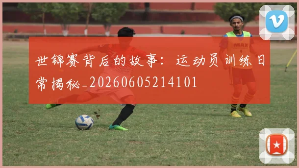 世锦赛背后的故事:运动员训练日常揭秘_20260605214101