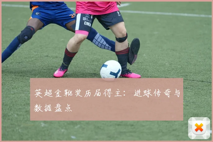 英超金靴奖历届得主：进球传奇与数据盘点