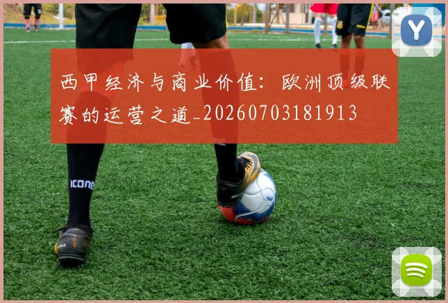 西甲经济与商业价值:欧洲顶级联赛的运营之道_20260703181913