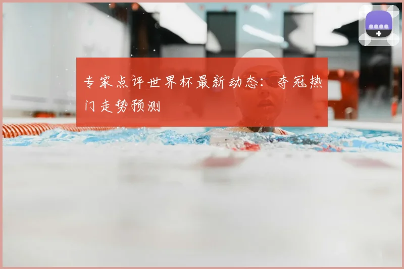 专家点评世界杯最新动态：夺冠热门走势预测