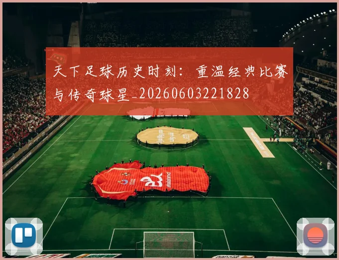 天下足球历史时刻：重温经典比赛与传奇球星_20260603221828