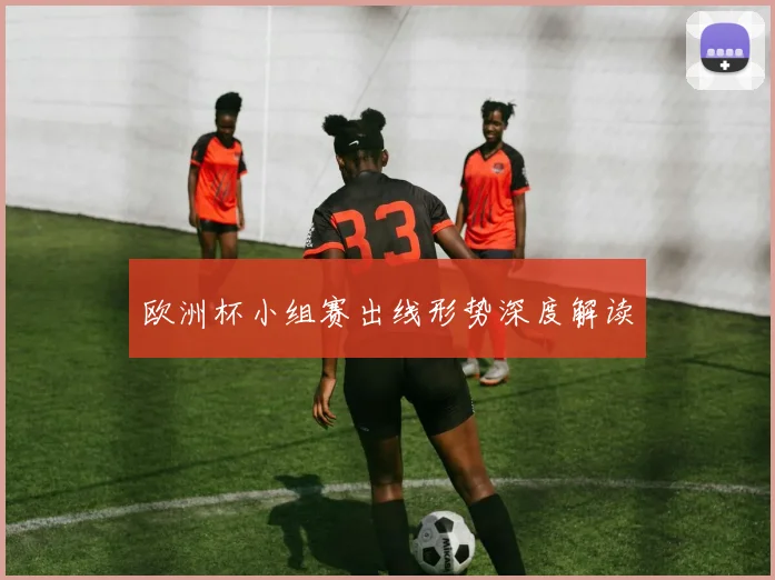欧洲杯小组赛出线形势深度解读