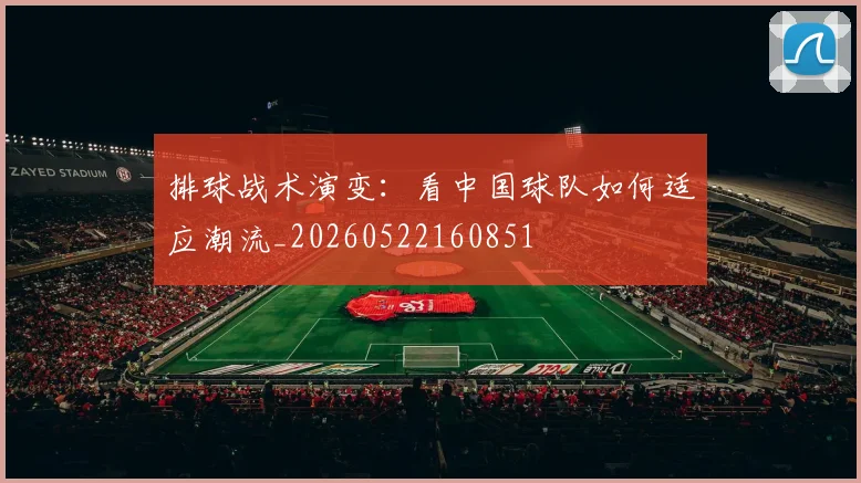 排球战术演变：看中国球队如何适应潮流_20260522160851