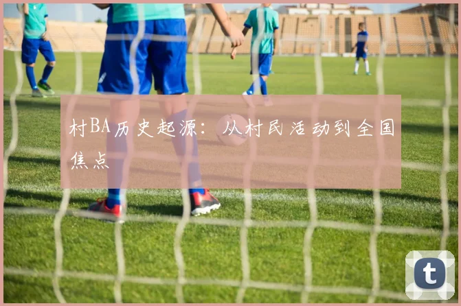 村BA历史起源：从村民活动到全国焦点