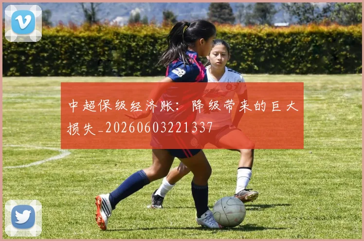中超保级经济账：降级带来的巨大损失_20260603221337