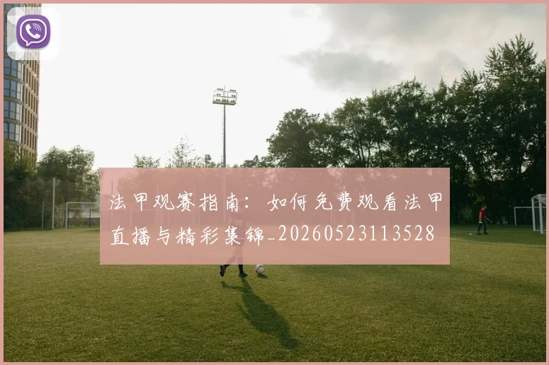 法甲观赛指南:如何免费观看法甲直播与精彩集锦_20260523113528