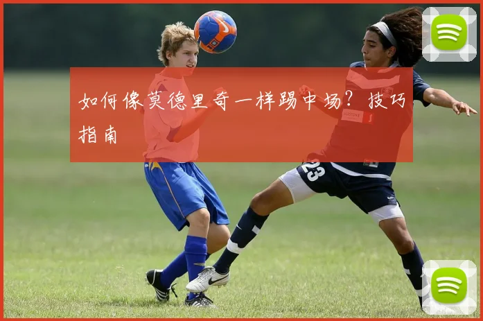 如何像莫德里奇一样踢中场？技巧指南