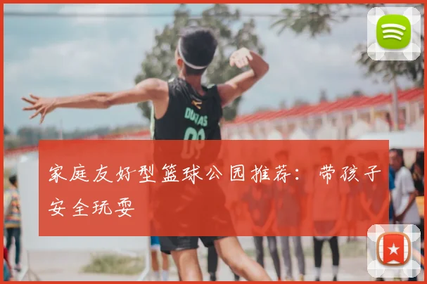 家庭友好型篮球公园推荐：带孩子安全玩耍