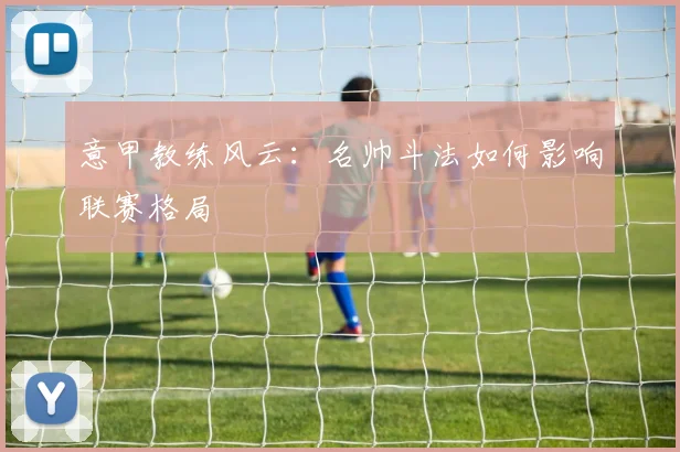意甲教练风云：名帅斗法如何影响联赛格局