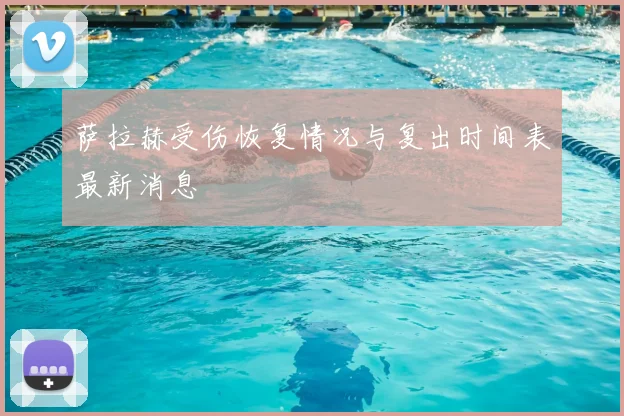 萨拉赫受伤恢复情况与复出时间表最新消息