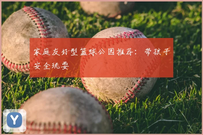 家庭友好型篮球公园推荐：带孩子安全玩耍