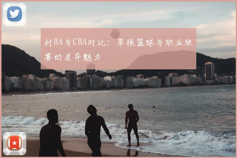 村BA与CBA对比:草根篮球与职业联赛的差异魅力