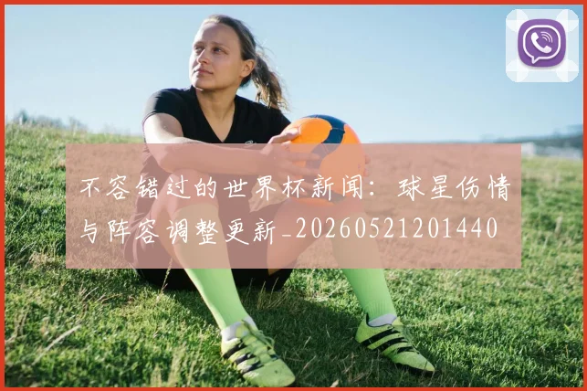 不容错过的世界杯新闻：球星伤情与阵容调整更新_20260521201440