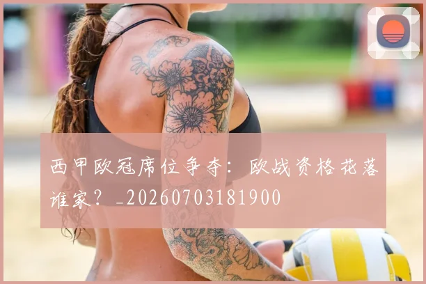 西甲欧冠席位争夺:欧战资格花落谁家?_20260703181900