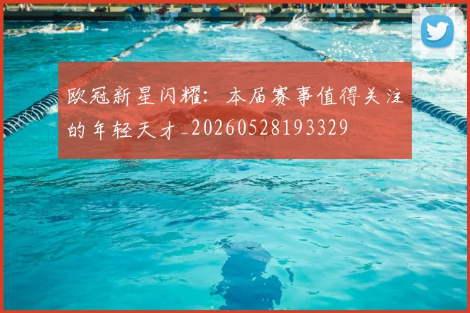 欧冠新星闪耀：本届赛事值得关注的年轻天才_20260528193329