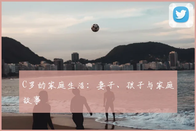 C罗的家庭生活：妻子、孩子与家庭故事