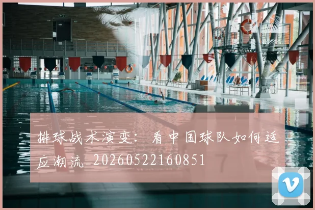 排球战术演变:看中国球队如何适应潮流_20260522160851