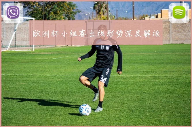 欧洲杯小组赛出线形势深度解读
