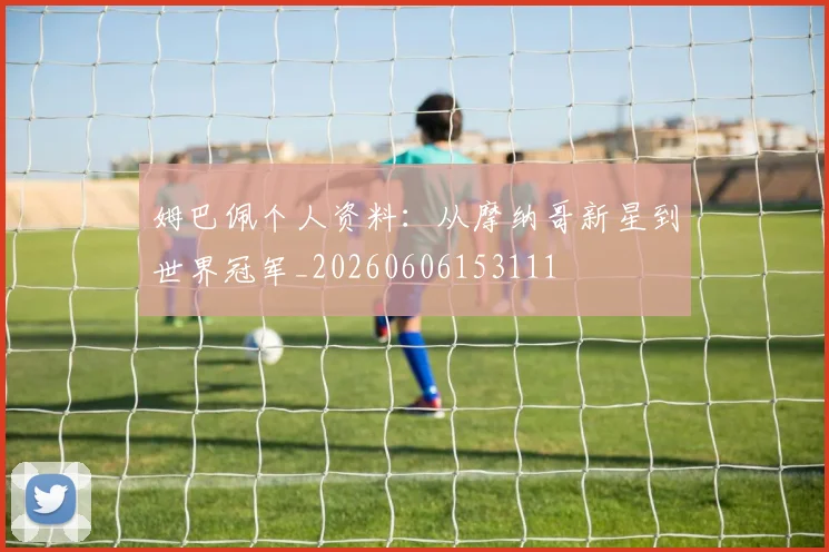 姆巴佩个人资料：从摩纳哥新星到世界冠军_20260606153111