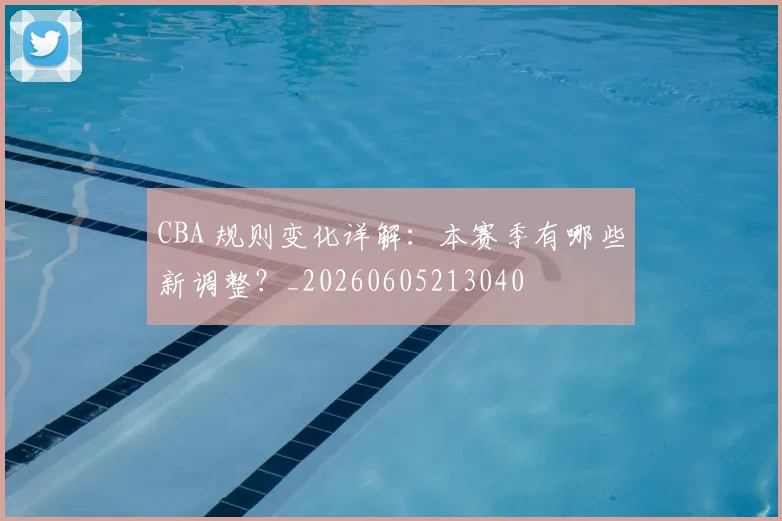 CBA 规则变化详解：本赛季有哪些新调整？_20260605213040