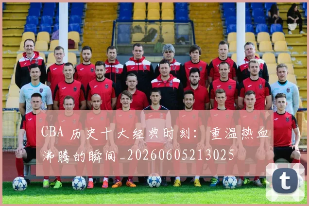 CBA 历史十大经典时刻：重温热血沸腾的瞬间_20260605213025