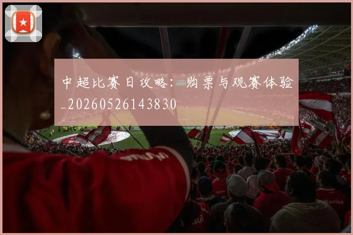 中超比赛日攻略:购票与观赛体验_20260526143830