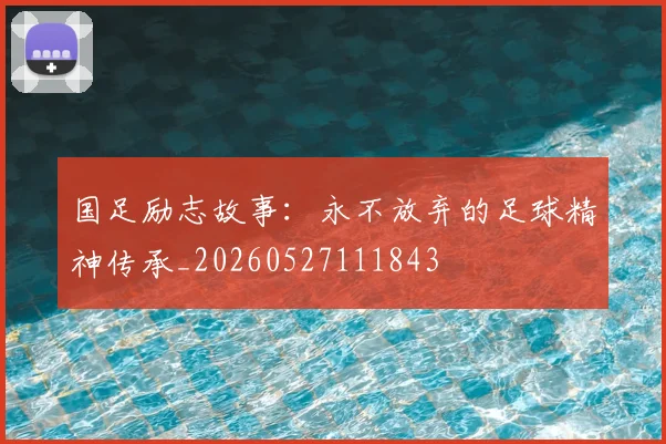国足励志故事：永不放弃的足球精神传承_20260527111843