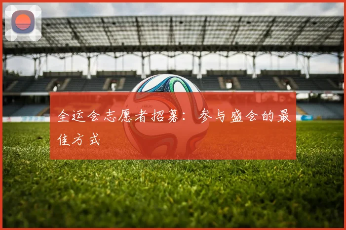 全运会志愿者招募：参与盛会的最佳方式