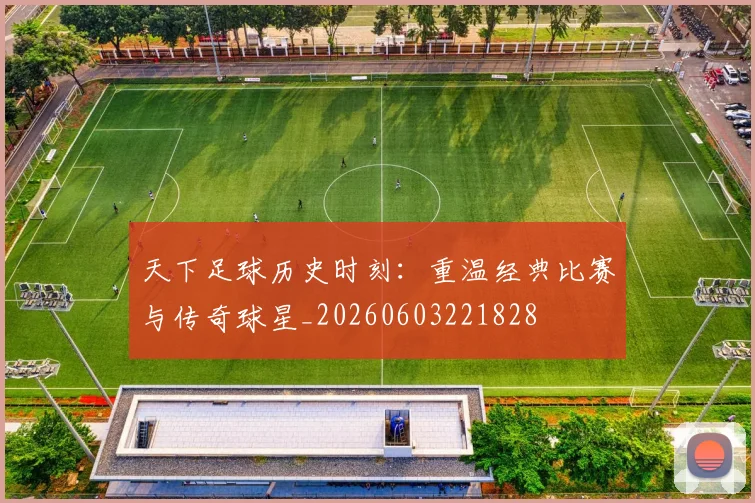 天下足球历史时刻：重温经典比赛与传奇球星_20260603221828