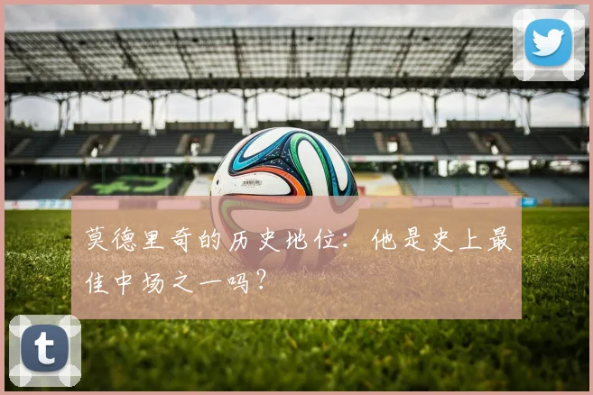 莫德里奇的历史地位:他是史上最佳中场之一吗?
