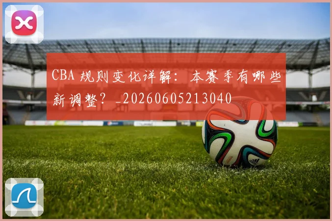 CBA 规则变化详解：本赛季有哪些新调整？_20260605213040